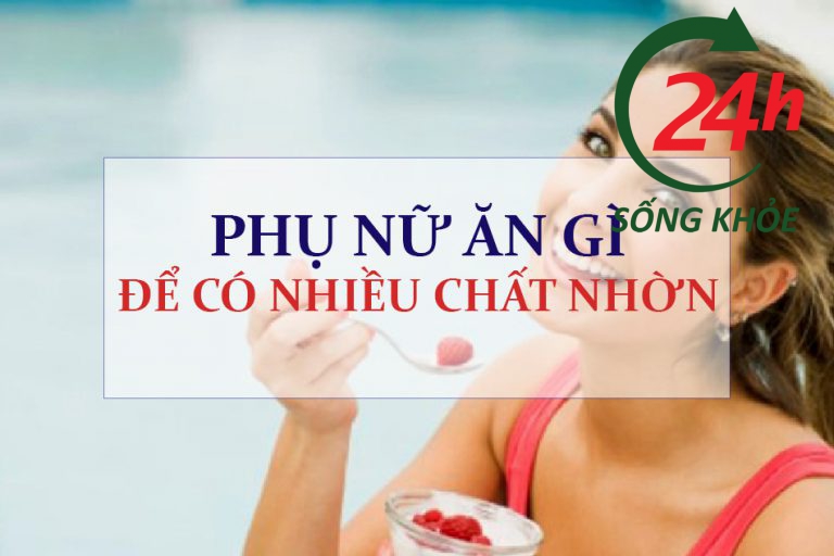 Phụ nữ ăn gì để có nhiều chất nhờn?