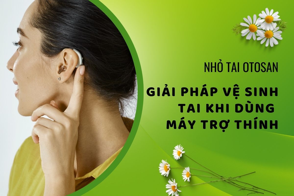 NHỎ TAI OTOSAN - GIẢI PHÁP VÀNG “VỆ SINH TAI” KHI DÙNG MÁY TRỢ THÍNH